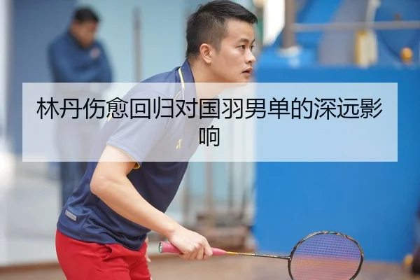 林丹伤愈回归对国羽男单的深远影响