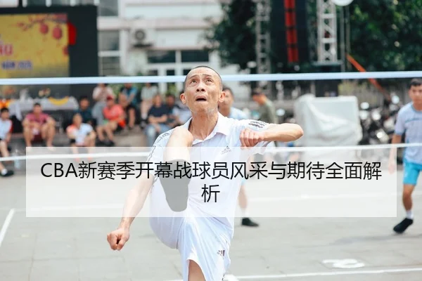 CBA新赛季开幕战球员风采与期待全面解析