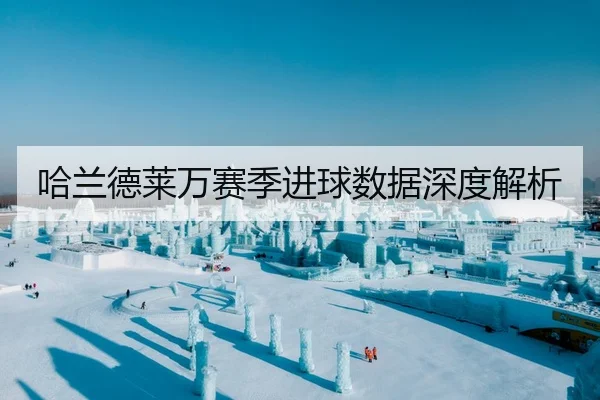 哈兰德莱万赛季进球数据深度解析